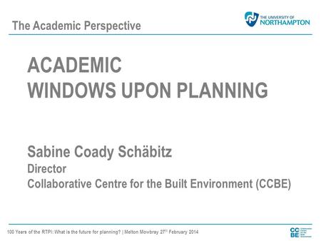 ACADEMIC WINDOWS UPON PLANNING Sabine Coady Schäbitz Director Collaborative Centre for the Built Environment (CCBE) 100 Years of the RTPI: What is the.