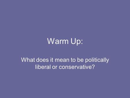 Warm Up: What does it mean to be politically liberal or conservative?