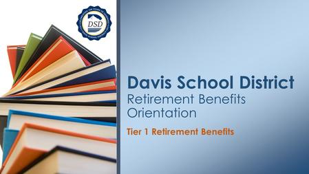 Tier 1 Retirement Benefits Davis School District Retirement Benefits Orientation.