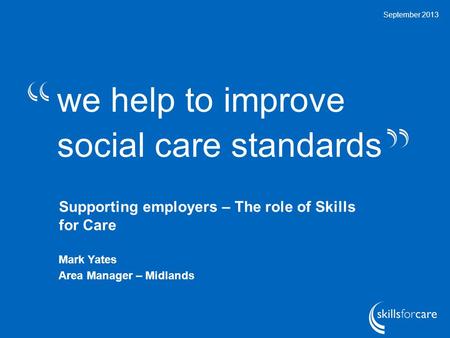 We help to improve social care standards September 2013 Supporting employers – The role of Skills for Care Mark Yates Area Manager – Midlands.