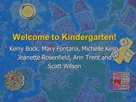 Welcome to Kindergarten! Kerry Bock, Mary Fontana, Michelle Keso, Jeanette Rosenfield, Ann Trent and Scott Wilson.