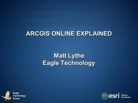 EagleTechnologyGroup ARCGIS ONLINE EXPLAINED Matt Lythe Eagle Technology.