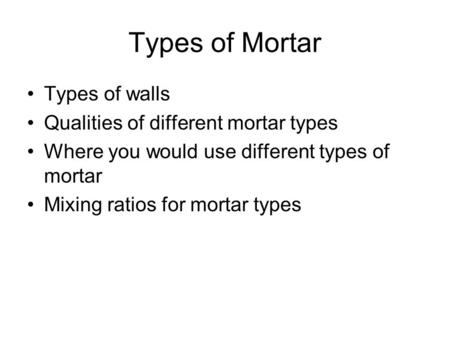 Types of Mortar Types of walls Qualities of different mortar types Where you would use different types of mortar Mixing ratios for mortar types.