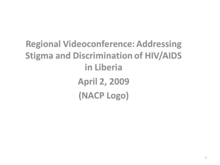 Regional Videoconference: Addressing Stigma and Discrimination of HIV/AIDS in Liberia April 2, 2009 (NACP Logo) 1.