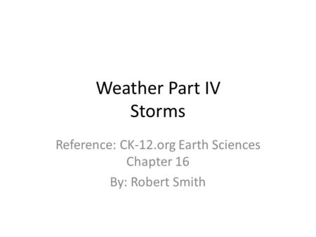 Weather Part IV Storms Reference: CK-12.org Earth Sciences Chapter 16 By: Robert Smith.
