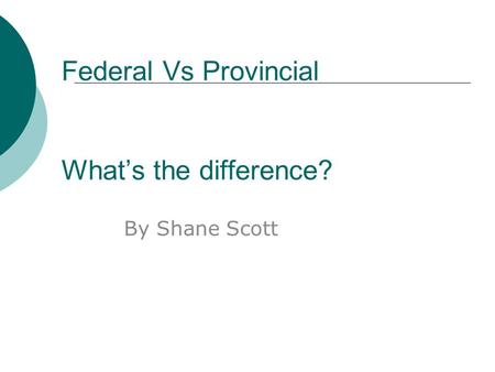 Federal Vs Provincial What’s the difference? By Shane Scott.