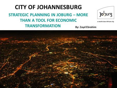 CITY OF JOHANNESBURG STRATEGIC PLANNING IN JOBURG – MORE THAN A TOOL FOR ECONOMIC TRANSFORMATION By: Zayd Ebrahim The review process began with Central.