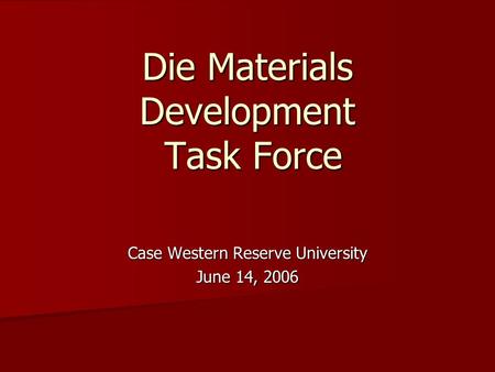 Die Materials Development Task Force Case Western Reserve University June 14, 2006.