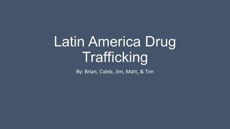 Latin America Drug Trafficking By: Brian, Caleb, Jim, Matt, & Tim.