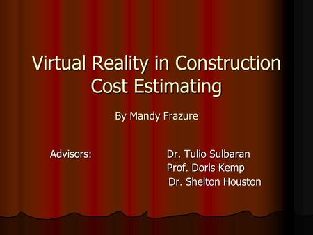 Virtual Reality in Construction Cost Estimating By Mandy Frazure Advisors: Dr. Tulio Sulbaran Prof. Doris Kemp Prof. Doris Kemp Dr. Shelton Houston Dr.