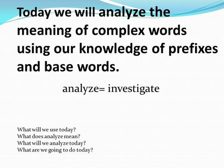 Today we will analyze the meaning of complex words using our knowledge of prefixes and base words. analyze= investigate What will we use today? What does.