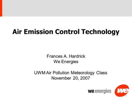 Air Emission Control Technology UWM Air Pollution Meteorology Class November 20, 2007 Frances A. Hardrick We Energies.