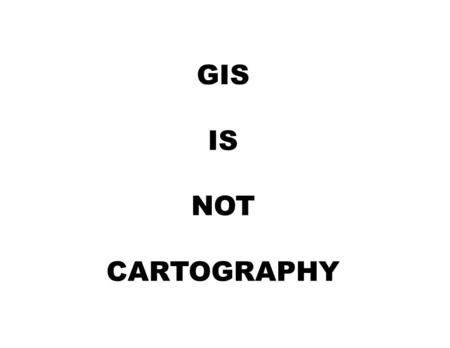 GIS IS NOT CARTOGRAPHY. CARTOGRAPHIC BASICS Maps perform two important functions: S Storage medium for information that humanity needs S Provides a picture.
