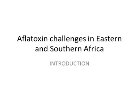 Aflatoxin challenges in Eastern and Southern Africa INTRODUCTION.