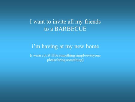I want to invite all my friends to a BARBECUE i’m having at my new home (i warn you it’ll be something simple everyone please bring something)