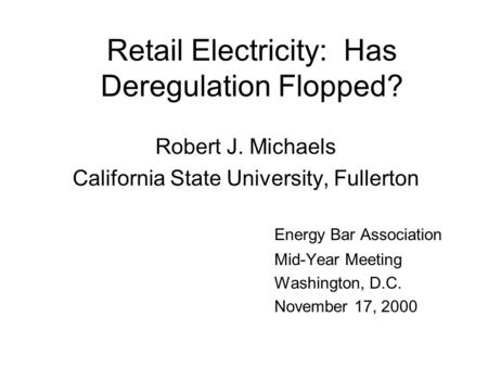 Retail Electricity: Has Deregulation Flopped? Robert J. Michaels California State University, Fullerton Energy Bar Association Mid-Year Meeting Washington,