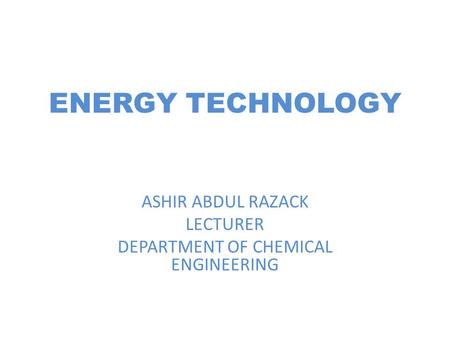 ENERGY TECHNOLOGY ASHIR ABDUL RAZACK LECTURER DEPARTMENT OF CHEMICAL ENGINEERING.