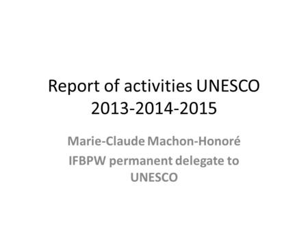 Report of activities UNESCO 2013-2014-2015 Marie-Claude Machon-Honoré IFBPW permanent delegate to UNESCO.