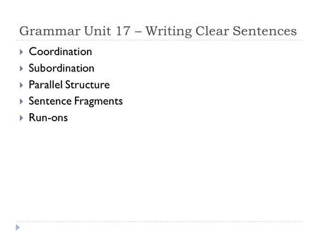 Grammar Unit 17 – Writing Clear Sentences  Coordination  Subordination  Parallel Structure  Sentence Fragments  Run-ons.