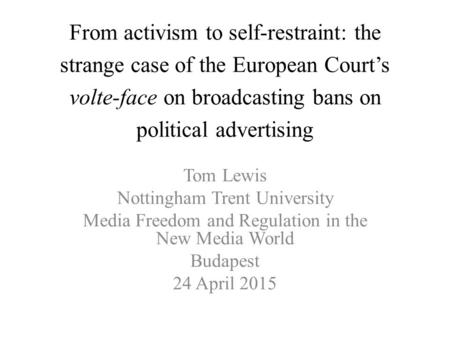 From activism to self-restraint: the strange case of the European Court’s volte-face on broadcasting bans on political advertising Tom Lewis Nottingham.