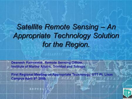 Satellite Remote Sensing – An Appropriate Technology Solution for the Region. Deanesh Ramsewak, Remote Sensing Officer, Institute of Marine Affairs, Trinidad.