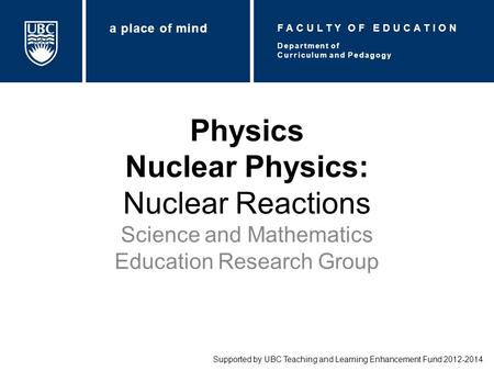 Physics Nuclear Physics: Nuclear Reactions Science and Mathematics Education Research Group Supported by UBC Teaching and Learning Enhancement Fund 2012-2014.