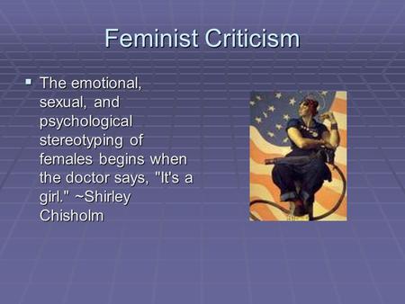 Feminist Criticism The emotional, sexual, and psychological stereotyping of females begins when the doctor says, It's a girl. ~Shirley Chisholm.