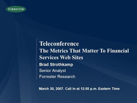 Teleconference The Metrics That Matter To Financial Services Web Sites Brad Strothkamp Senior Analyst Forrester Research March 30, 2007. Call in at 12:55.