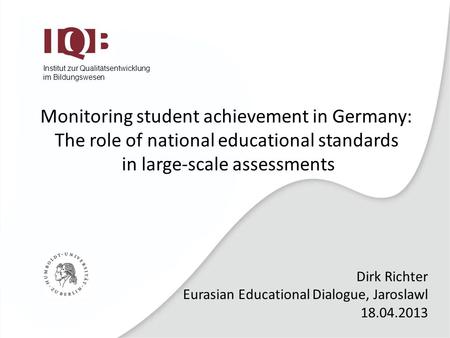 Institut zur Qualitätsentwicklung im Bildungswesen Dirk Richter Eurasian Educational Dialogue, Jaroslawl 18.04.2013 Monitoring student achievement in Germany: