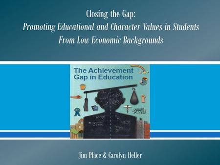  Closing the Gap: Promoting Educational and Character Values in Students From Low Economic Backgrounds Jim Place & Carolyn Heller.