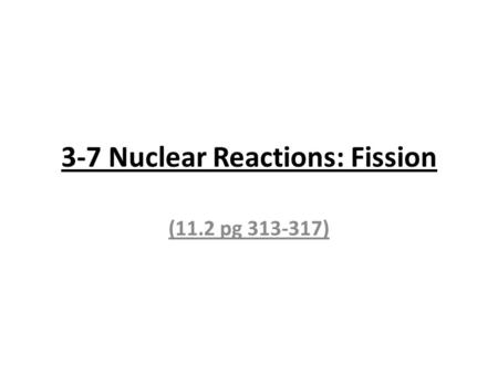 3-7 Nuclear Reactions: Fission (11.2 pg 313-317).