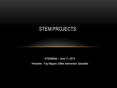 STEMstitute – June 11, 2015 Presenter: Fay Wagner, Gifted Intervention Specialist STEM PROJECTS.