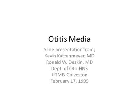 Otitis Media Slide presentation from; Kevin Katzenmeyer, MD Ronald W. Deskin, MD Dept. of Oto-HNS UTMB-Galveston February 17, 1999.