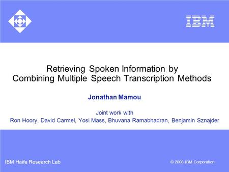 IBM Haifa Research Lab © 2008 IBM Corporation Retrieving Spoken Information by Combining Multiple Speech Transcription Methods Jonathan Mamou Joint work.