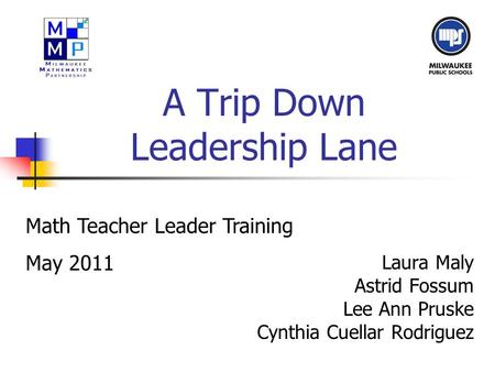A Trip Down Leadership Lane Laura Maly Astrid Fossum Lee Ann Pruske Cynthia Cuellar Rodriguez Math Teacher Leader Training May 2011.