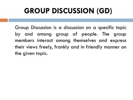 GROUP DISCUSSION (GD) Group Discussion is a discussion on a specific topic by and among group of people. The group members interact among themselves and.