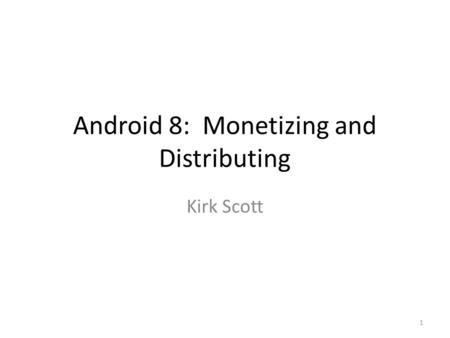 Android 8: Monetizing and Distributing Kirk Scott 1.