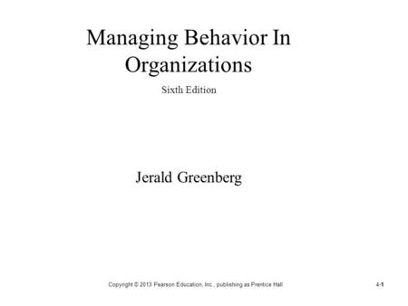 4-1Copyright © 2013 Pearson Education, Inc., publishing as Prentice Hall1 Managing Behavior In Organizations Sixth Edition Jerald Greenberg.