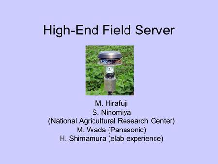 High-End Field Server M. Hirafuji S. Ninomiya (National Agricultural Research Center) M. Wada (Panasonic) H. Shimamura (elab experience)