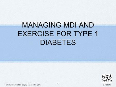 MANAGING MDI AND EXERCISE FOR TYPE 1 DIABETES 1 S. Roberts Structured Education - Staying Ahead of the Game.