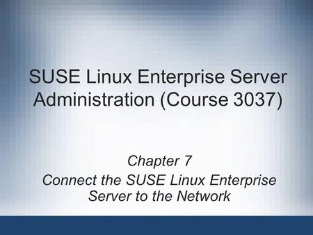SUSE Linux Enterprise Server Administration (Course 3037) Chapter 7 Connect the SUSE Linux Enterprise Server to the Network.