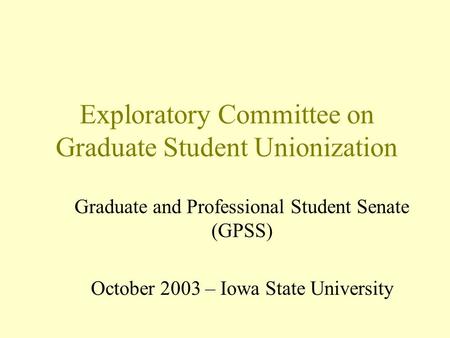 Exploratory Committee on Graduate Student Unionization Graduate and Professional Student Senate (GPSS) October 2003 – Iowa State University.
