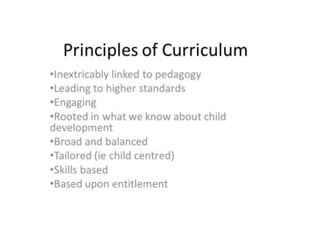 Principles of Curriculum Inextricably linked to pedagogy Leading to higher standards Engaging Rooted in what we know about child development Broad and.