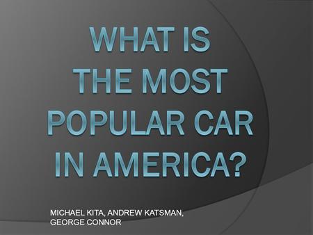 MICHAEL KITA, ANDREW KATSMAN, GEORGE CONNOR. Our project is about the make, model, and style of cars in the Central Bucks parking lot and the parking.