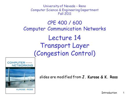 Introduction 1 Lecture 14 Transport Layer (Congestion Control) slides are modified from J. Kurose & K. Ross University of Nevada – Reno Computer Science.