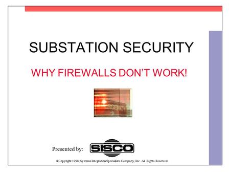 SUBSTATION SECURITY WHY FIREWALLS DON’T WORK! ©Copyright 1998, Systems Integration Specialists Company, Inc. All Rights Reserved Presented by: