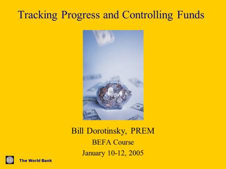 The World Bank Tracking Progress and Controlling Funds Bill Dorotinsky, PREM BEFA Course January 10-12, 2005.