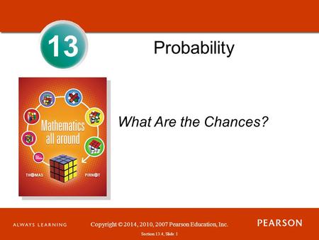 Section 1.1, Slide 1 Copyright © 2014, 2010, 2007 Pearson Education, Inc. Section 13.4, Slide 1 13 Probability What Are the Chances?