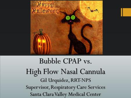 Bubble CPAP vs. High Flow Nasal Cannula Gil Urquidez, RRT-NPS Supervisor, Respiratory Care Services Santa Clara Valley Medical Center.