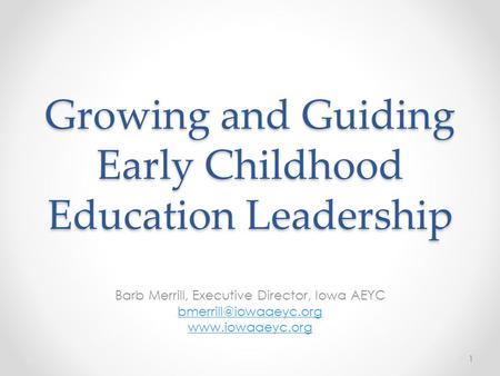 Growing and Guiding Early Childhood Education Leadership Barb Merrill, Executive Director, Iowa AEYC  1.